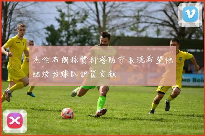 杰伦布朗称赞科塔防守表现希望他继续为球队护筐贡献