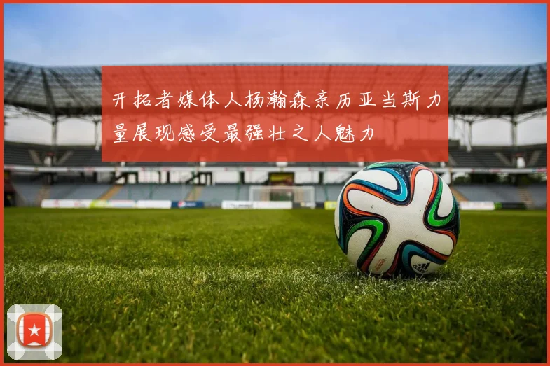 开拓者媒体人杨瀚森亲历亚当斯力量展现感受最强壮之人魅力