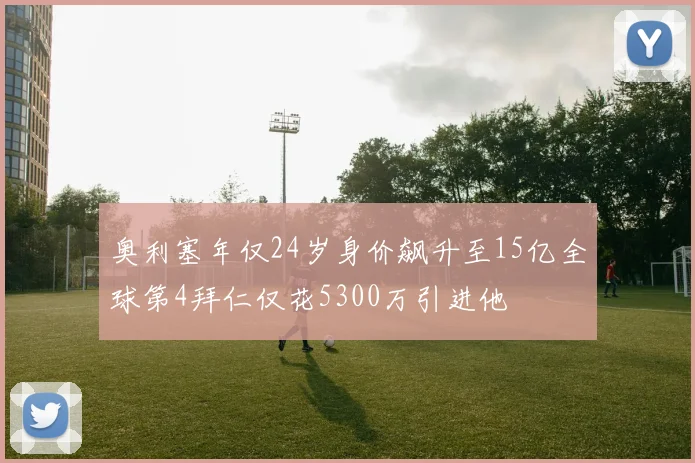 奥利塞年仅24岁身价飙升至15亿全球第4拜仁仅花5300万引进他