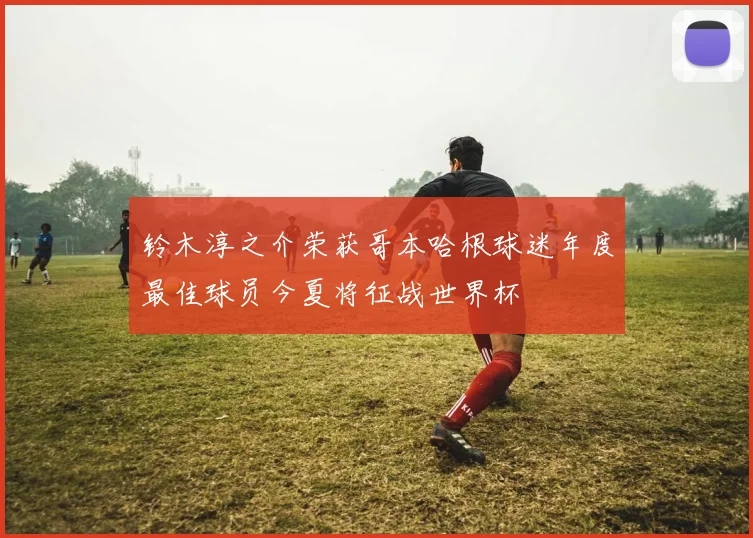 铃木淳之介荣获哥本哈根球迷年度最佳球员今夏将征战世界杯