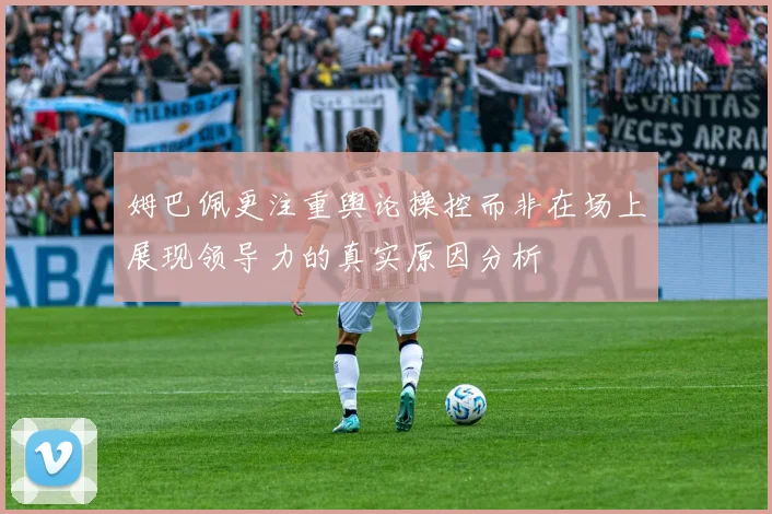 姆巴佩更注重舆论操控而非在场上展现领导力的真实原因分析