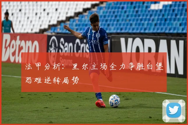 法甲分析：里尔主场全力争胜白堡恐难逆转局势