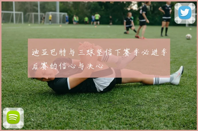 迪亚巴特与三球坚信下赛季必进季后赛的信心与决心