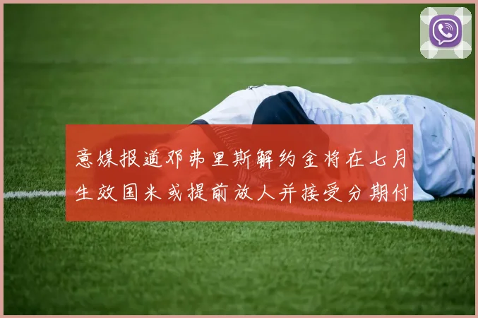 意媒报道邓弗里斯解约金将在七月生效国米或提前放人并接受分期付款