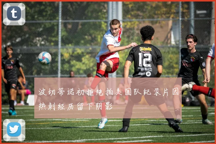 波切蒂诺初拒绝拍美国队纪录片因热刺经历留下阴影