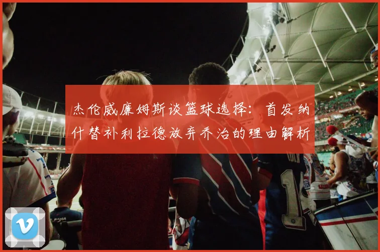 杰伦威廉姆斯谈篮球选择：首发纳什替补利拉德放弃乔治的理由解析