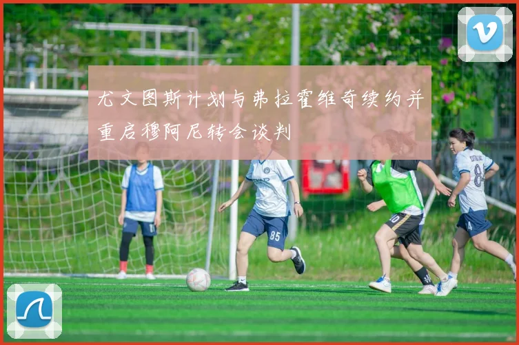 尤文图斯计划与弗拉霍维奇续约并重启穆阿尼转会谈判