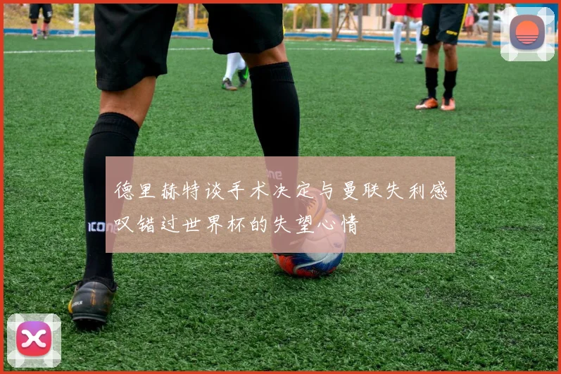 德里赫特谈手术决定与曼联失利感叹错过世界杯的失望心情