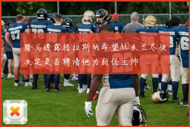 隆戈透露格拉斯纳希望AC米兰尽快决定是否聘请他为新任主帅