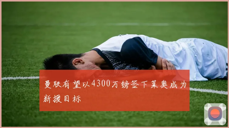 曼联有望以4300万镑签下莱奥成为新援目标