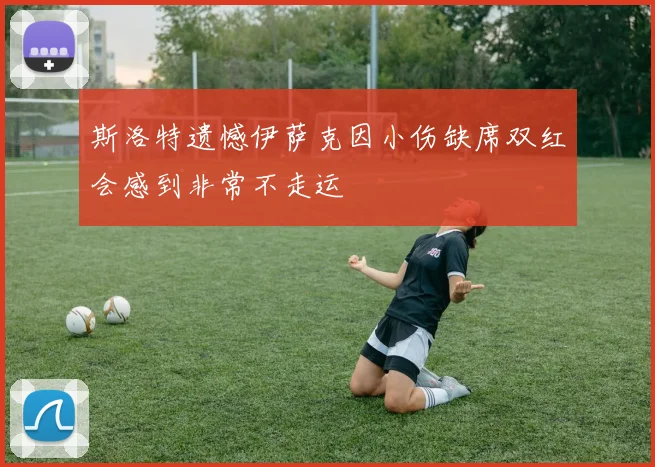 斯洛特遗憾伊萨克因小伤缺席双红会感到非常不走运