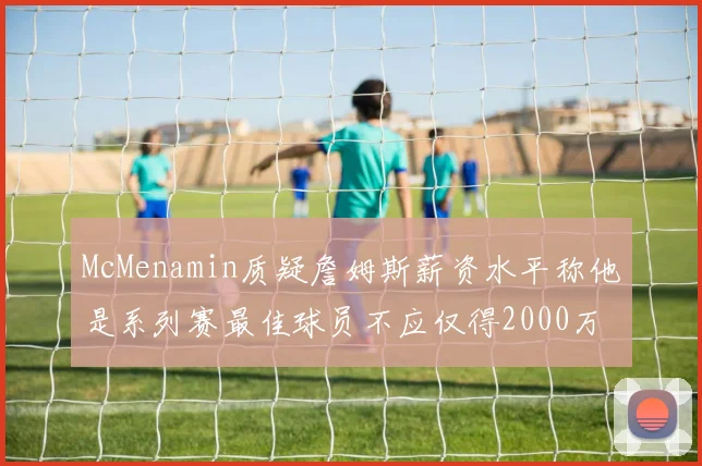 McMenamin质疑詹姆斯薪资水平称他是系列赛最佳球员不应仅得2000万