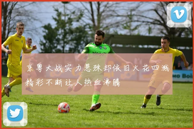 京粤大战实力悬殊却依旧火花四溅精彩不断让人热血沸腾
