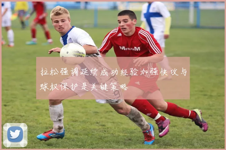 拉松强调延续成功经验加强快攻与球权保护是关键策略