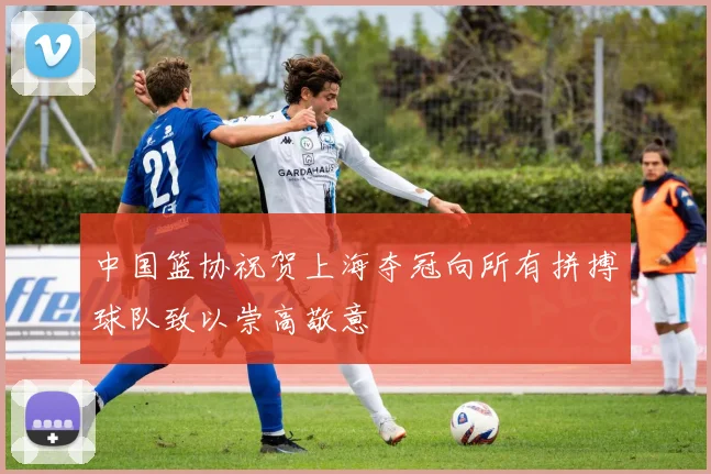中国篮协祝贺上海夺冠向所有拼搏球队致以崇高敬意