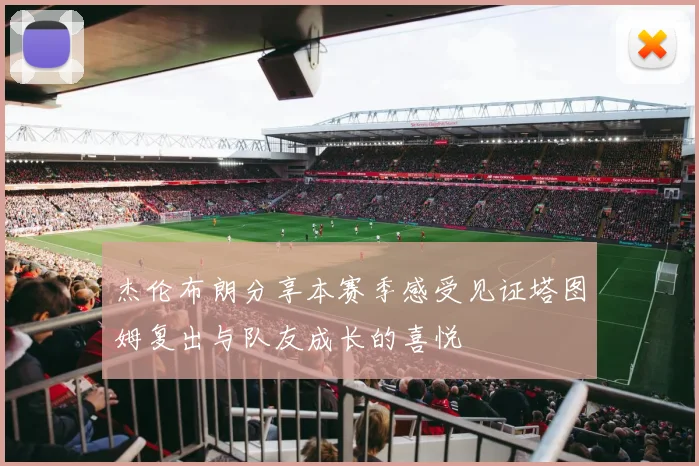 杰伦布朗分享本赛季感受见证塔图姆复出与队友成长的喜悦
