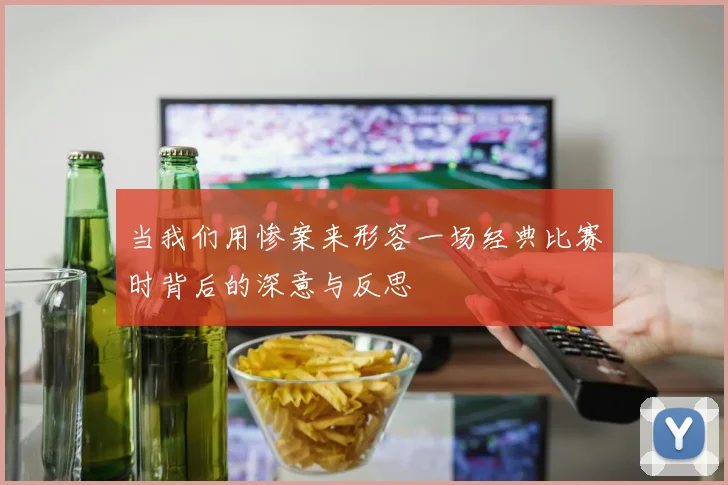 当我们用惨案来形容一场经典比赛时背后的深意与反思