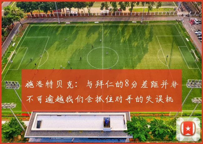 施洛特贝克：与拜仁的8分差距并非不可逾越我们会抓住对手的失误机会