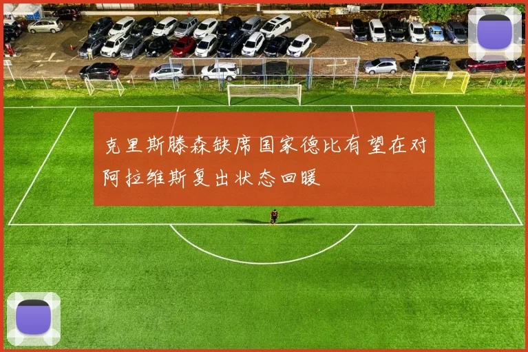 克里斯滕森缺席国家德比有望在对阿拉维斯复出状态回暖