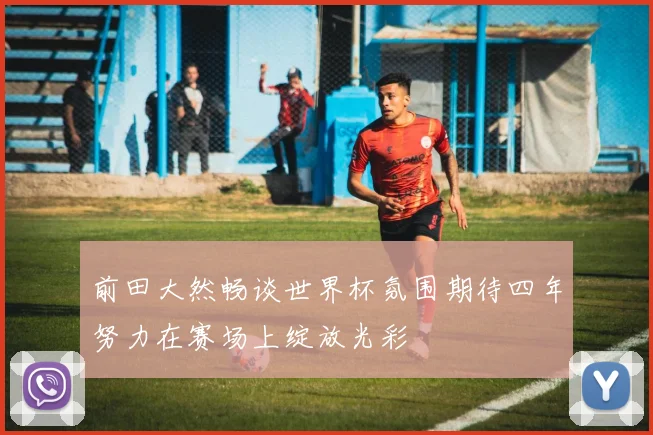 前田大然畅谈世界杯氛围期待四年努力在赛场上绽放光彩