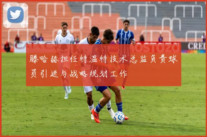 滕哈赫担任特温特技术总监负责球员引进与战略规划工作
