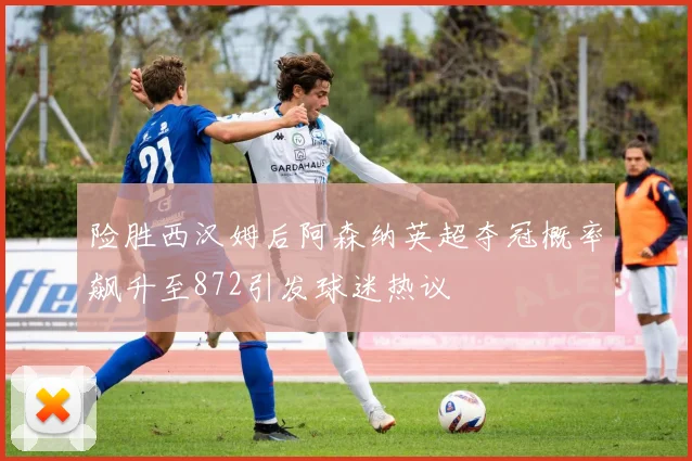 险胜西汉姆后阿森纳英超夺冠概率飙升至872引发球迷热议