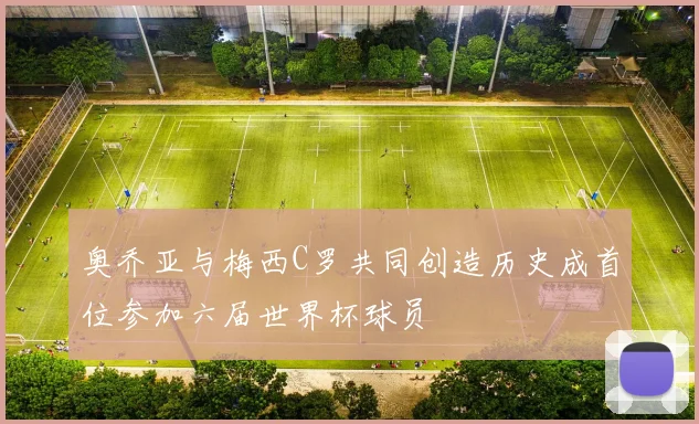 奥乔亚与梅西C罗共同创造历史成首位参加六届世界杯球员