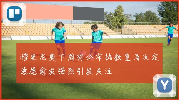 穆里尼奥下周将公布执教皇马决定意愿愈发强烈引发关注