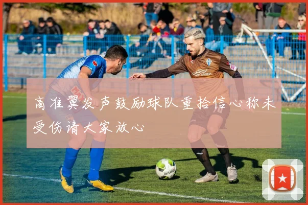 高准翼发声鼓励球队重拾信心称未受伤请大家放心