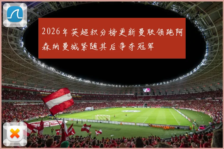 2026年英超积分榜更新曼联领跑阿森纳曼城紧随其后争夺冠军
